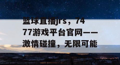 篮球直播jrs，7477游戏平台官网——激情碰撞，无限可能