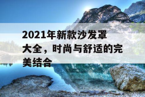 2021年新款沙发罩大全，时尚与舒适的完美结合