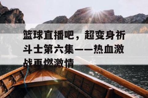 篮球直播吧，超变身祈斗士第六集——热血激战再燃激情