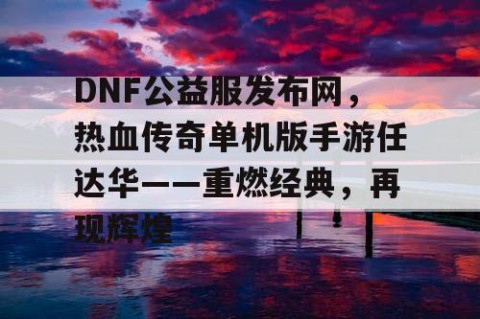 DNF公益服发布网，热血传奇单机版手游任达华——重燃经典，再现辉煌