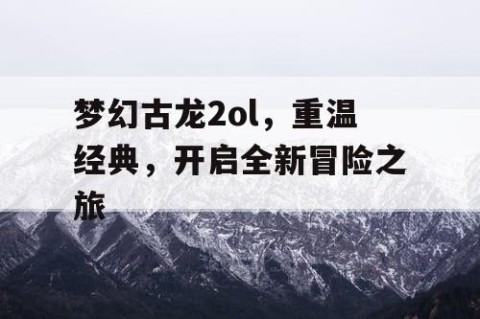 梦幻古龙2ol，重温经典，开启全新冒险之旅