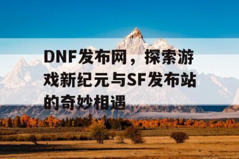 DNF发布网，探索游戏新纪元与SF发布站的奇妙相遇
