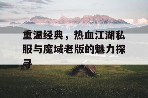 重温经典，热血江湖私服与魔域老版的魅力探寻