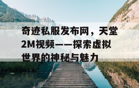 奇迹私服发布网，天堂2M视频——探索虚拟世界的神秘与魅力