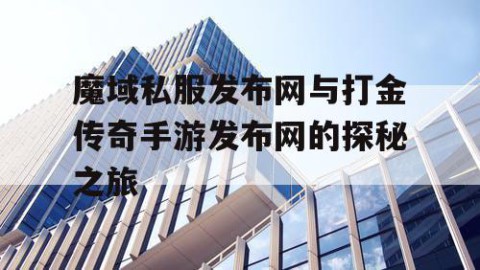 魔域私服发布网与打金传奇手游发布网的探秘之旅