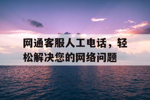 网通客服人工电话，轻松解决您的网络问题
