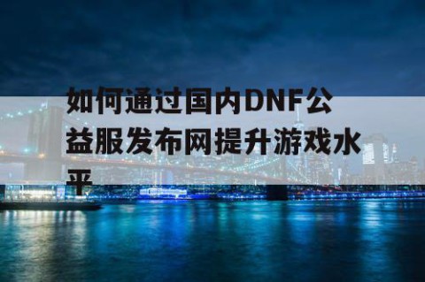 如何通过国内DNF公益服发布网提升游戏水平