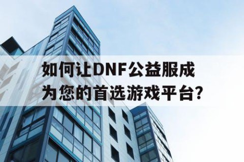 如何让DNF公益服成为您的首选游戏平台？