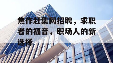 焦作赶集网招聘，求职者的福音，职场人的新选择