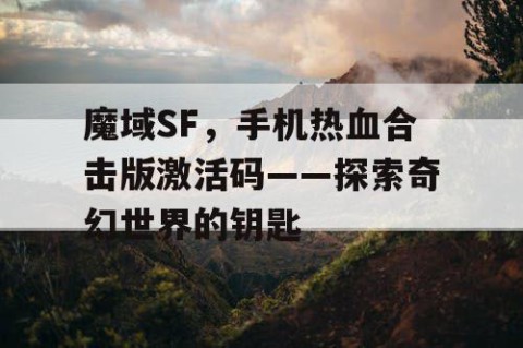 魔域SF，手机热血合击版激活码——探索奇幻世界的钥匙