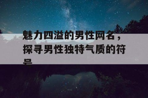 魅力四溢的男性网名，探寻男性独特气质的符号