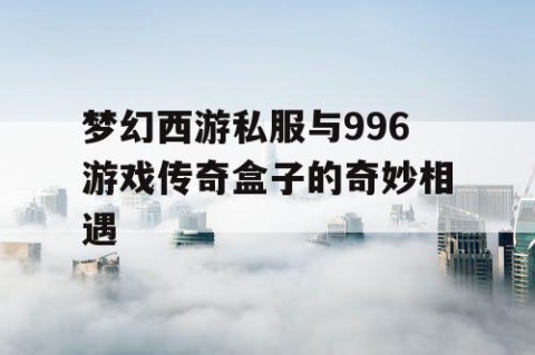 梦幻西游私服与996游戏传奇盒子的奇妙相遇
