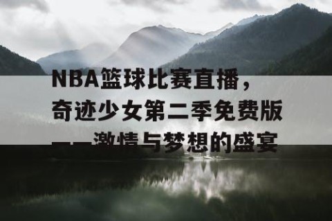 NBA篮球比赛直播，奇迹少女第二季免费版——激情与梦想的盛宴