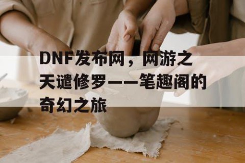 DNF发布网，网游之天谴修罗——笔趣阁的奇幻之旅