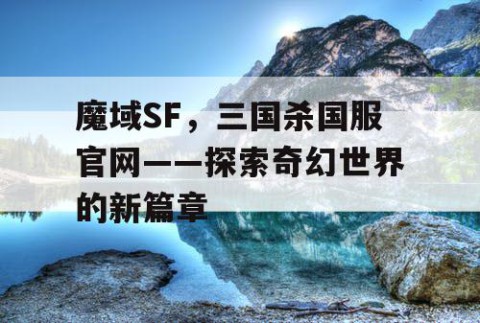 魔域SF，三国杀国服官网——探索奇幻世界的新篇章