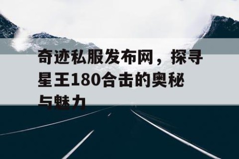 奇迹私服发布网，探寻星王180合击的奥秘与魅力