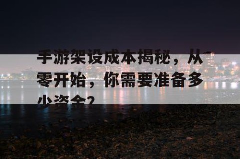 手游架设成本揭秘，从零开始，你需要准备多少资金？