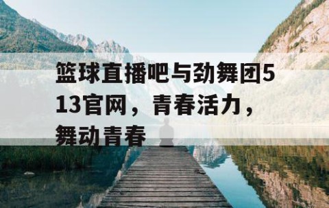 篮球直播吧与劲舞团513官网，青春活力，舞动青春