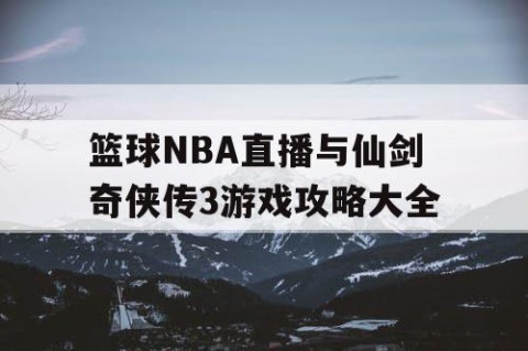 篮球NBA直播与仙剑奇侠传3游戏攻略大全