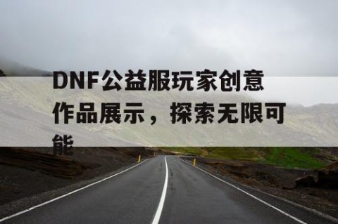 DNF公益服玩家创意作品展示，探索无限可能