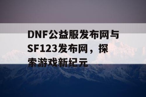 DNF公益服发布网与SF123发布网，探索游戏新纪元
