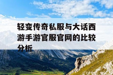 轻变传奇私服与大话西游手游官服官网的比较分析