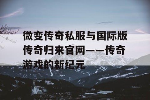 微变传奇私服与国际版传奇归来官网——传奇游戏的新纪元