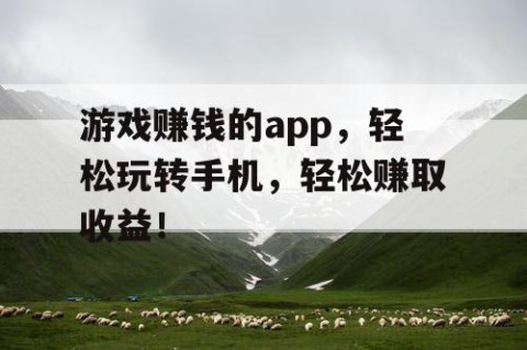 游戏赚钱的app，轻松玩转手机，轻松赚取收益！