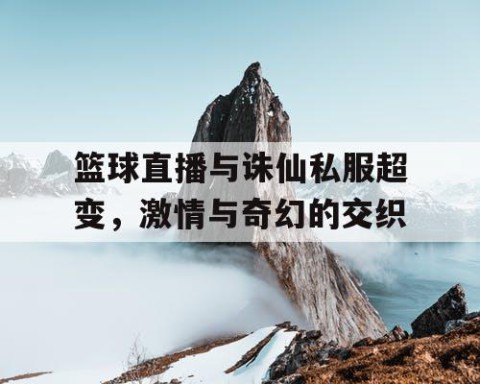 篮球直播与诛仙私服超变，激情与奇幻的交织