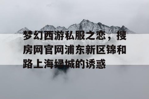 梦幻西游私服之恋，搜房网官网浦东新区锦和路上海绿城的诱惑