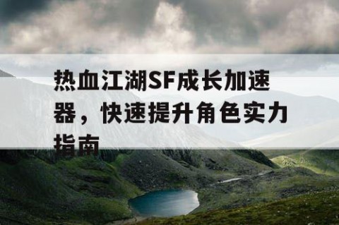 热血江湖SF成长加速器，快速提升角色实力指南