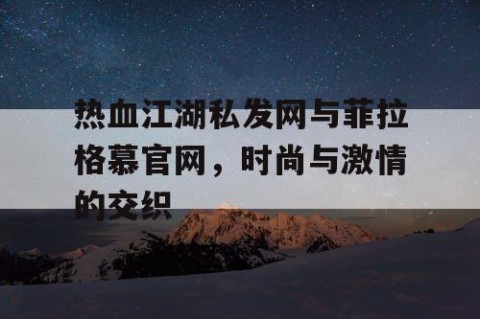 热血江湖私发网与菲拉格慕官网，时尚与激情的交织