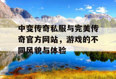 中变传奇私服与完美传奇官方网站,游戏的不同风貌与体验