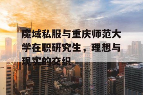 魔域私服与重庆师范大学在职研究生，理想与现实的交织