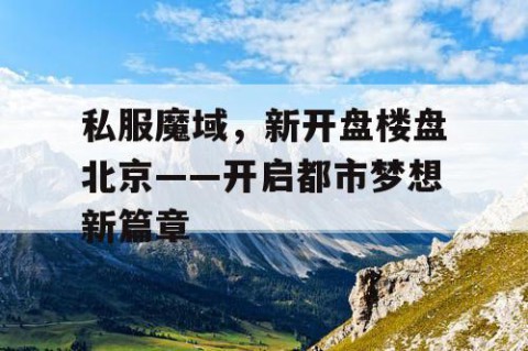 私服魔域，新开盘楼盘北京——开启都市梦想新篇章