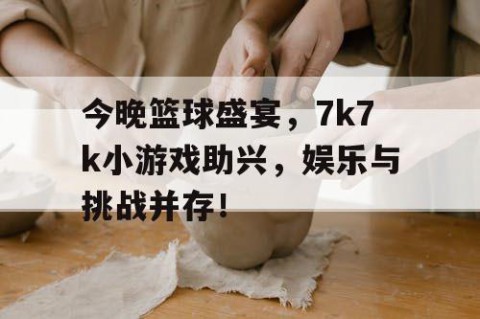 今晚篮球盛宴，7k7k小游戏助兴，娱乐与挑战并存！