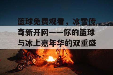 篮球免费观看，冰雪传奇新开网——你的篮球与冰上嘉年华的双重盛宴