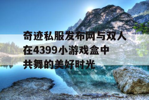 奇迹私服发布网与双人在4399小游戏盒中共舞的美好时光