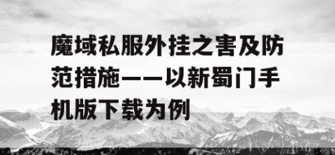 魔域私服外挂之害及防范措施——以新蜀门手机版下载为例