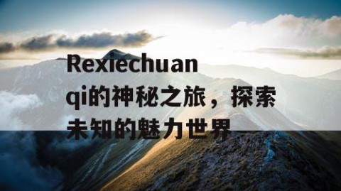 Rexiechuanqi的神秘之旅，探索未知的魅力世界