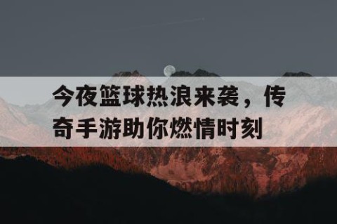 今夜篮球热浪来袭，传奇手游助你燃情时刻