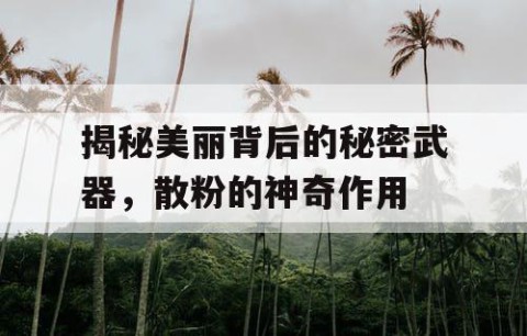 揭秘美丽背后的秘密武器，散粉的神奇作用