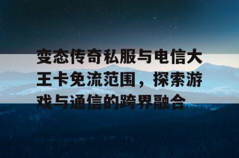 变态传奇私服与电信大王卡免流范围,探索游戏与通信的跨界融合