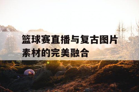 篮球赛直播与复古图片素材的完美融合