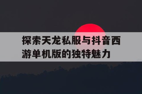 探索天龙私服与抖音西游单机版的独特魅力
