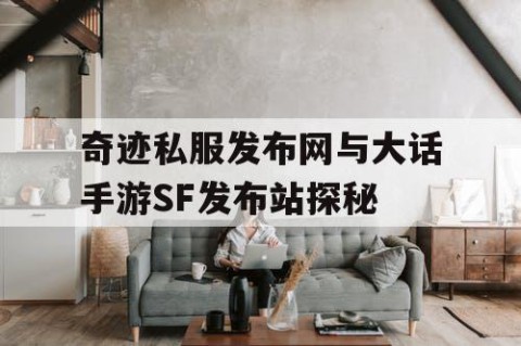 奇迹私服发布网与大话手游SF发布站探秘
