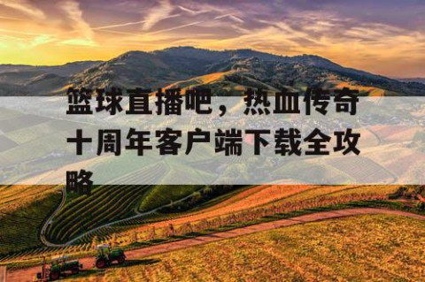 篮球直播吧,热血传奇十周年客户端下载全攻略