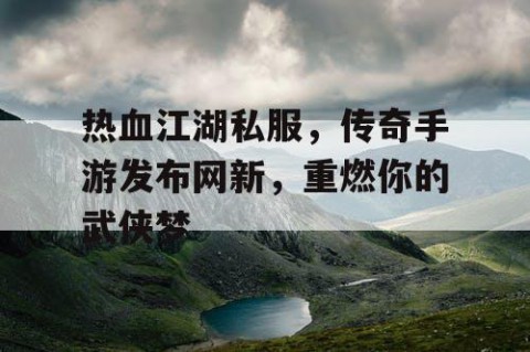 热血江湖私服，传奇手游发布网新，重燃你的武侠梦