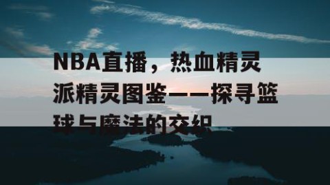 NBA直播，热血精灵派精灵图鉴——探寻篮球与魔法的交织