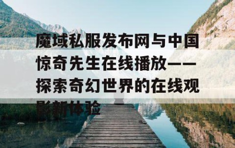 魔域私服发布网与中国惊奇先生在线播放——探索奇幻世界的在线观影新体验